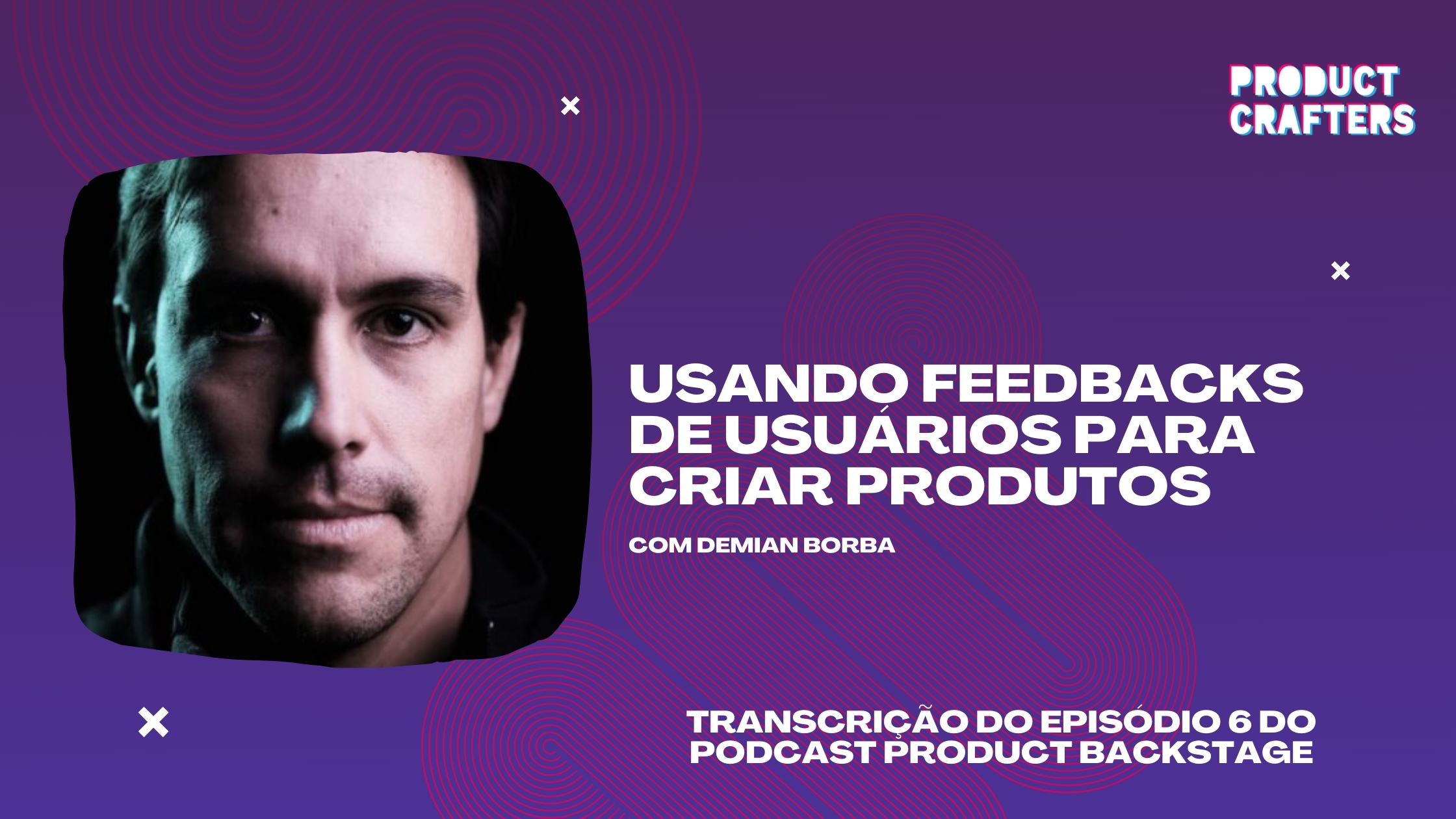Usando feedbacks de usuários para criar produtos com Demian Borba | Episódio 6 do Podcast Product Backstage